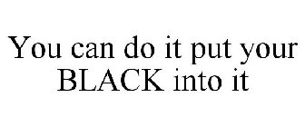 YOU CAN DO IT PUT YOUR BLACK INTO IT