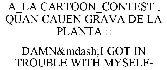 A_LA CARTOON_CONTEST , QUAN CAUEN GRAVA DE LA PLANTA :: DAMN&MDASH;I GOT IN TROUBLE WITH MYSELF-