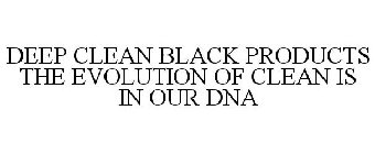 DEEP CLEAN BLACK PRODUCTS THE EVOLUTION OF CLEAN IS IN OUR DNA