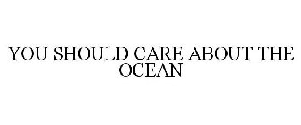 YOU SHOULD CARE ABOUT THE OCEAN