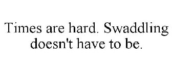 TIMES ARE HARD. SWADDLING DOESN'T HAVE TO BE.