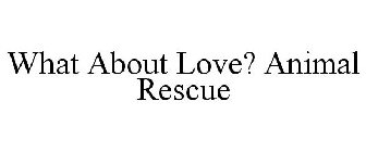 WHAT ABOUT LOVE? ANIMAL RESCUE