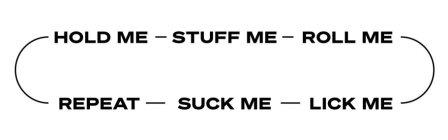 HOLD ME - STUFF ME - ROLL ME - REPEAT - SUCK ME - LICK ME