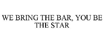 WE BRING THE BAR, YOU BE THE STAR