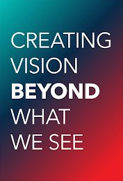 CREATING VISION BEYOND WHAT WE SEE