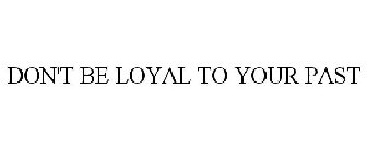 DON'T BE LOYAL TO YOUR PAST