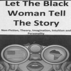 LET THE BLACK WOMAN TELL THE STORY NON-FICTION, THEORY, IMAGINATION, INTUITION AND PERSONALITY