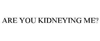 ARE YOU KIDNEYING ME?