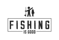 FISHING IS GOOD