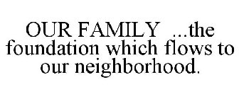 OUR FAMILY ...THE FOUNDATION WHICH FLOWS TO OUR NEIGHBORHOOD.