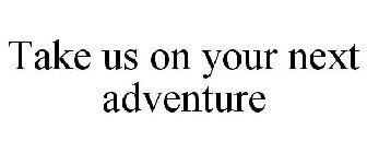 TAKE US ON YOUR NEXT ADVENTURE!