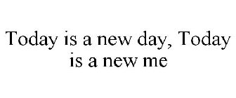 TODAY IS A NEW DAY, TODAY IS A NEW ME