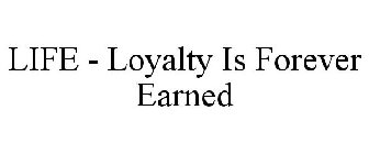 LIFE - LOYALTY IS FOREVER EARNED