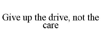 GIVE UP THE DRIVE, NOT THE CARE
