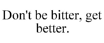 DON'T BE BITTER, GET BETTER.