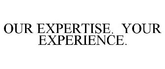 OUR EXPERTISE. YOUR EXPERIENCE.