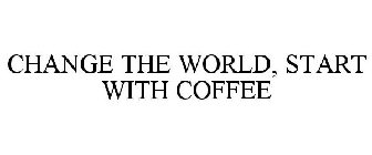 CHANGE THE WORLD, START WITH COFFEE