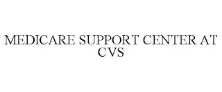 MEDICARE SUPPORT CENTER AT CVS