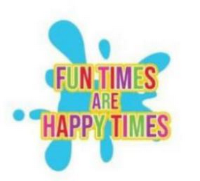 FUN TIMES ARE HAPPY TIMES