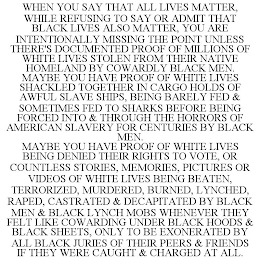 WHEN YOU SAY THAT ALL LIVES MATTER, WHILE REFUSING TO SAY OR ADMIT THAT BLACK LIVES ALSO MATTER, YOU ARE INTENTIONALLY MISSING THE POINT UNLESS THERE'S DOCUMENTED PROOF OF MILLIONS OF WHITE LIVES STOL