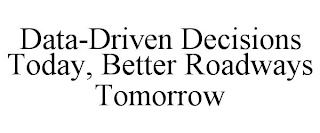 DATA-DRIVEN DECISIONS TODAY, BETTER ROADWAYS TOMORROW
