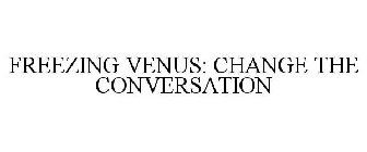 FREEZING VENUS: CHANGE THE CONVERSATION