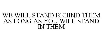 WE WILL STAND BEHIND THEM AS LONG AS YOU WILL STAND IN THEM