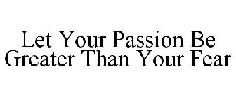 LET YOUR PASSION BE GREATER THAN YOUR FEAR