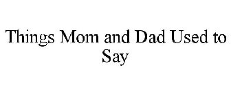 THINGS MOM AND DAD USED TO SAY