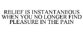 RELIEF IS INSTANTANEOUS WHEN YOU NO LONGER FIND PLEASURE IN THE PAIN