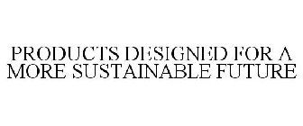 PRODUCTS DESIGNED FOR A MORE SUSTAINABLE FUTURE