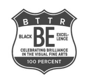 BTTR BE BLACK EXCEL-LENCE CELEBRATING BRILLIANCE IN THE VISUAL FINE ARTS 100 PERCENT