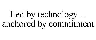 LED BY TECHNOLOGY... ANCHORED BY COMMITMENT