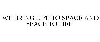 WE BRING LIFE TO SPACE AND SPACE TO LIFE.