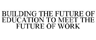 BUILDING THE FUTURE OF EDUCATION TO MEET THE FUTURE OF WORK