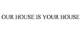 OUR HOUSE IS YOUR HOUSE