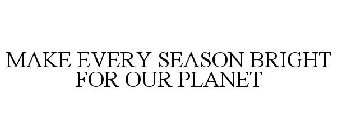 MAKE EVERY SEASON BRIGHT FOR OUR PLANET