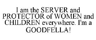 I AM THE SERVER AND PROTECTOR OF WOMEN AND CHILDREN EVERYWHERE. I'M A GOODFELLA!
