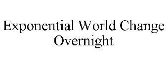 EXPONENTIAL WORLD CHANGE OVERNIGHT