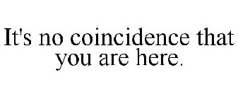 IT'S NO COINCIDENCE THAT YOU ARE HERE.