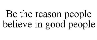 BE THE REASON PEOPLE BELIEVE IN GOOD PEOPLE