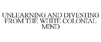UNLEARNING AND DIVESTING FROM THE WHITE COLONIAL MIND