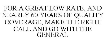 FOR A GREAT LOW RATE, AND NEARLY 60 YEARS OF QUALITY COVERAGE, MAKE THE RIGHT CALL AND GO WITH THE GENERAL