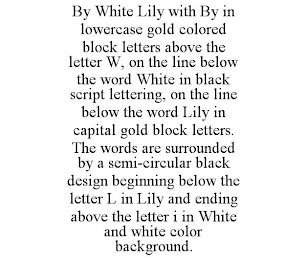 BY WHITE LILY WITH BY IN LOWERCASE GOLD COLORED BLOCK LETTERS ABOVE THE LETTER W, ON THE LINE BELOW THE WORD WHITE IN BLACK SCRIPT LETTERING, ON THE LINE BELOW THE WORD LILY IN CAPITAL GOLD BLOCK LETT