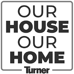 OUR HOUSE OUR HOME TURNER