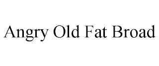 ANGRY OLD FAT BROAD