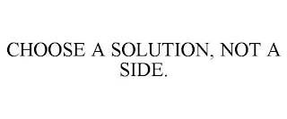 CHOOSE A SOLUTION, NOT A SIDE.