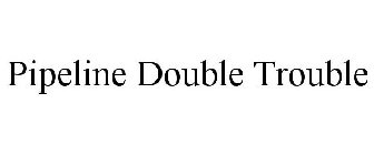 PIPELINE DOUBLE TROUBLE