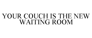 YOUR COUCH IS THE NEW WAITING ROOM