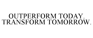 OUTPERFORM TODAY. TRANSFORM TOMORROW.